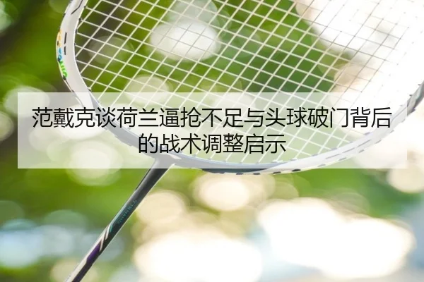 范戴克谈荷兰逼抢不足与头球破门背后的战术调整启示（KaiyuanGames）