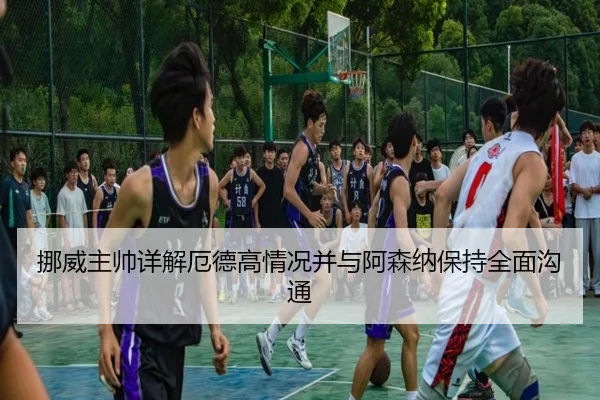 挪威主帅详解厄德高情况并与阿森纳保持全面沟通（KaiyuanGames）